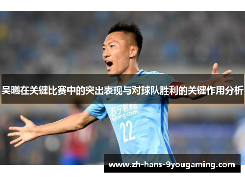 吴曦在关键比赛中的突出表现与对球队胜利的关键作用分析 吴曦在关键比赛中的突出表现与对球队胜利的关键作用分析