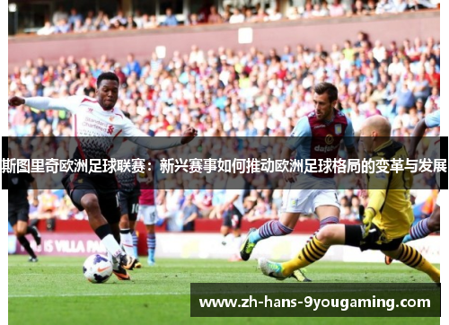斯图里奇欧洲足球联赛：新兴赛事如何推动欧洲足球格局的变革与发展