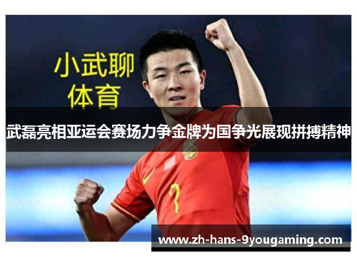 武磊亮相亚运会赛场力争金牌为国争光展现拼搏精神