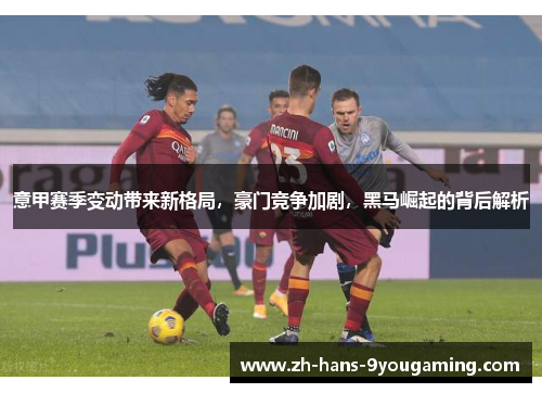 意甲赛季变动带来新格局,豪门竞争加剧,黑马崛起的背后解析 意甲赛季变动带来新格局,豪门竞争加剧,黑马崛起的背后解析