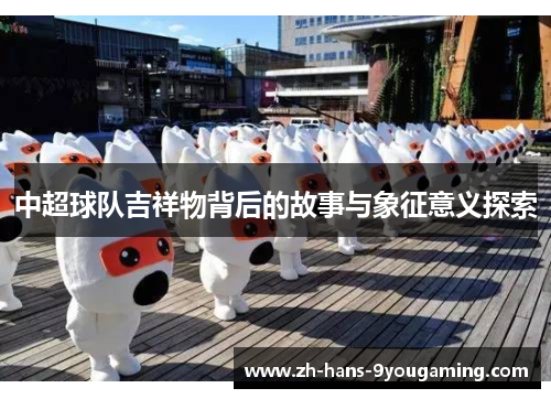 中超球队吉祥物背后的故事与象征意义探索