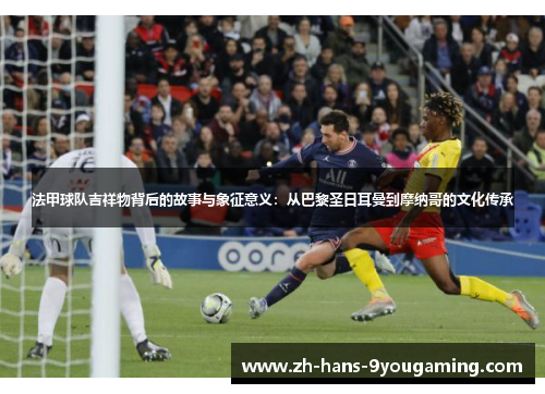 法甲球队吉祥物背后的故事与象征意义:从巴黎圣日耳曼到摩纳哥的文化传承 法甲球队吉祥物背后的故事与象征意义:从巴黎圣日耳曼到摩纳哥的文化传承