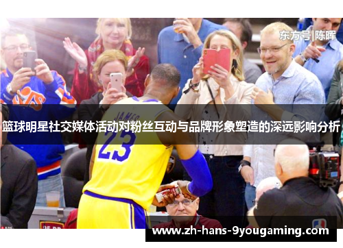 篮球明星社交媒体活动对粉丝互动与品牌形象塑造的深远影响分析