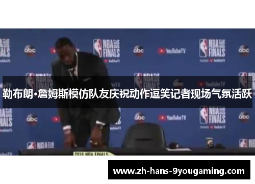 勒布朗·詹姆斯模仿队友庆祝动作逗笑记者现场气氛活跃