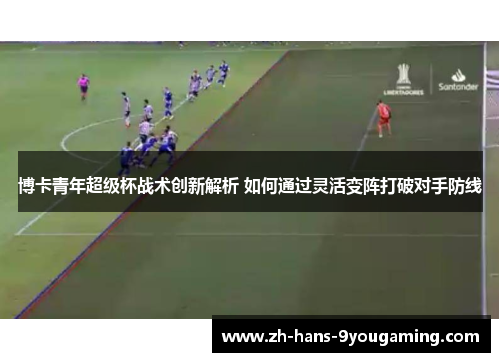 博卡青年超级杯战术创新解析 如何通过灵活变阵打破对手防线 博卡青年超级杯战术创新解析 如何通过灵活变阵打破对手防线