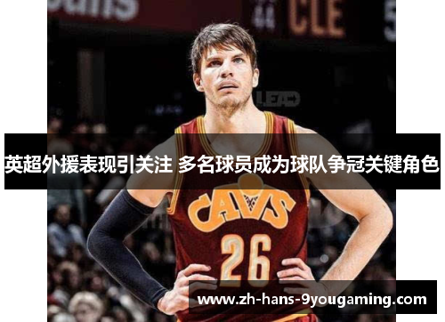 英超外援表现引关注 多名球员成为球队争冠关键角色 英超外援表现引关注 多名球员成为球队争冠关键角色