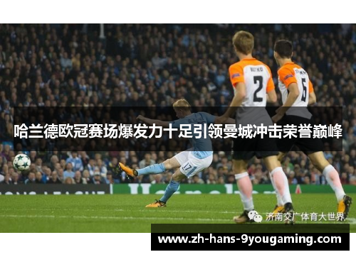 哈兰德欧冠赛场爆发力十足引领曼城冲击荣誉巅峰