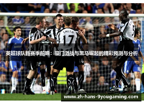 英超球队新赛季前瞻：豪门激战与黑马崛起的精彩预测与分析
