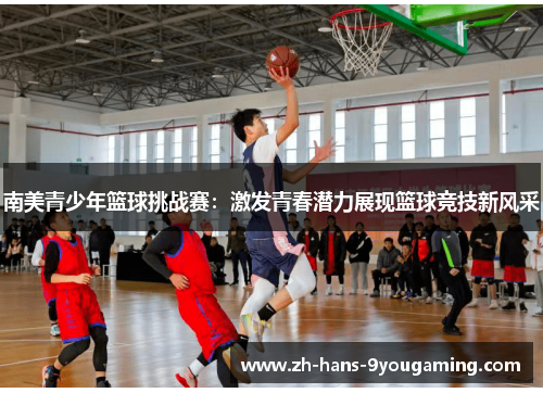 南美青少年篮球挑战赛:激发青春潜力展现篮球竞技新风采 南美青少年篮球挑战赛:激发青春潜力展现篮球竞技新风采