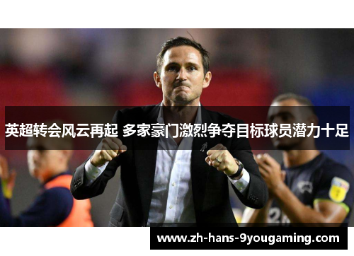 英超转会风云再起 多家豪门激烈争夺目标球员潜力十足 英超转会风云再起 多家豪门激烈争夺目标球员潜力十足