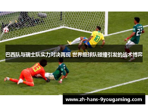 巴西队与瑞士队实力对决再现 世界级球队碰撞引发的战术博弈