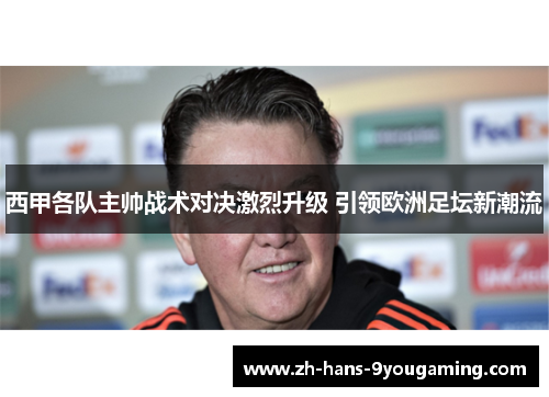 西甲各队主帅战术对决激烈升级 引领欧洲足坛新潮流 西甲各队主帅战术对决激烈升级 引领欧洲足坛新潮流