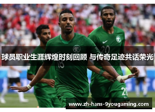 球员职业生涯辉煌时刻回顾 与传奇足迹共话荣光 球员职业生涯辉煌时刻回顾 与传奇足迹共话荣光