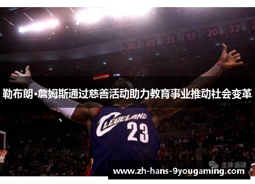 勒布朗·詹姆斯通过慈善活动助力教育事业推动社会变革 勒布朗·詹姆斯通过慈善活动助力教育事业推动社会变革