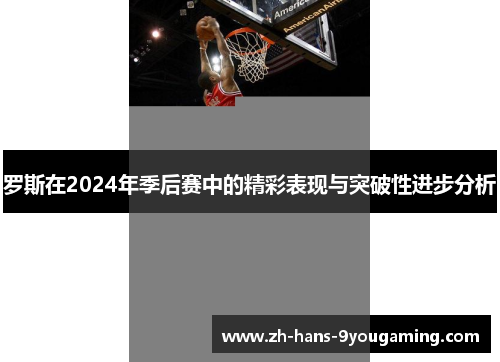 罗斯在2024年季后赛中的精彩表现与突破性进步分析 罗斯在2024年季后赛中的精彩表现与突破性进步分析