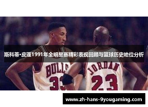 斯科蒂·皮蓬1991年全明星赛精彩表现回顾与篮球历史地位分析 斯科蒂·皮蓬1991年全明星赛精彩表现回顾与篮球历史地位分析