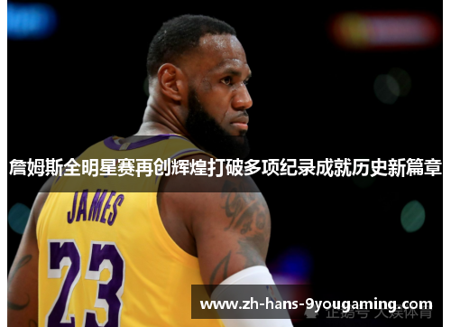 詹姆斯全明星赛再创辉煌打破多项纪录成就历史新篇章