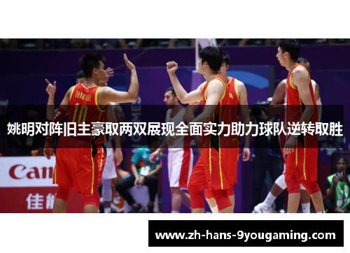 姚明对阵旧主豪取两双展现全面实力助力球队逆转取胜