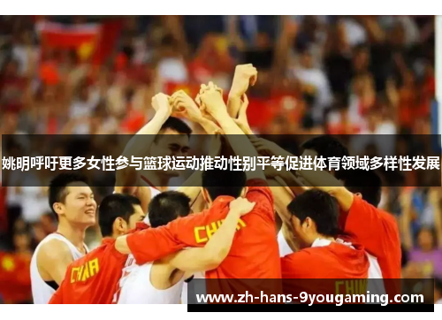 姚明呼吁更多女性参与篮球运动推动性别平等促进体育领域多样性发展
