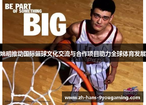 姚明推动国际篮球文化交流与合作项目助力全球体育发展 姚明推动国际篮球文化交流与合作项目助力全球体育发展