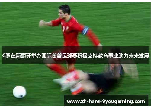 C罗在葡萄牙举办国际慈善足球赛积极支持教育事业助力未来发展 C罗在葡萄牙举办国际慈善足球赛积极支持教育事业助力未来发展