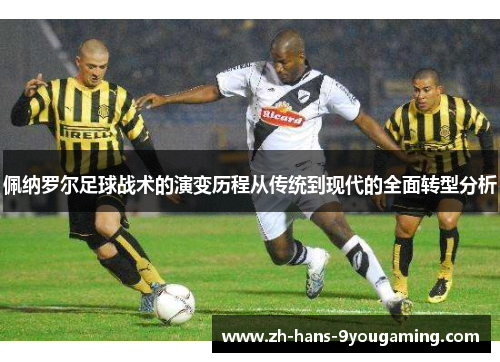 佩纳罗尔足球战术的演变历程从传统到现代的全面转型分析