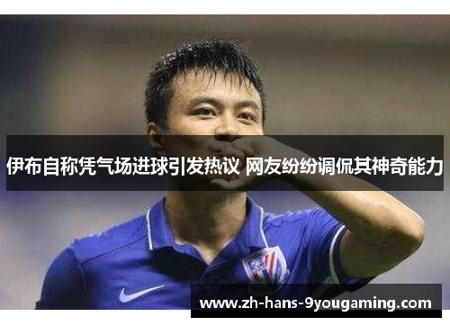 伊布自称凭气场进球引发热议 网友纷纷调侃其神奇能力 伊布自称凭气场进球引发热议 网友纷纷调侃其神奇能力