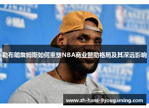 勒布朗詹姆斯如何重塑NBA商业赞助格局及其深远影响 勒布朗詹姆斯如何重塑NBA商业赞助格局及其深远影响