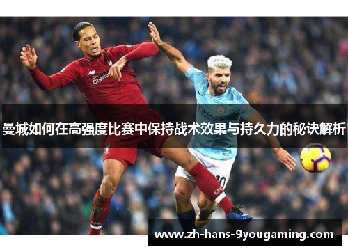 曼城如何在高强度比赛中保持战术效果与持久力的秘诀解析 曼城如何在高强度比赛中保持战术效果与持久力的秘诀解析