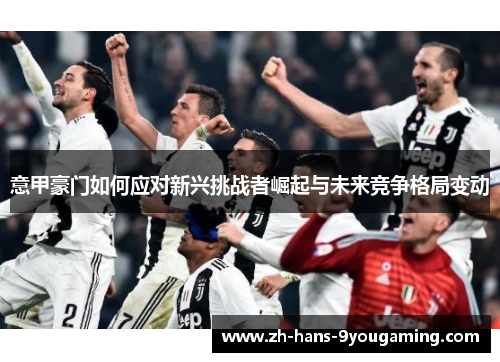 意甲豪门如何应对新兴挑战者崛起与未来竞争格局变动 意甲豪门如何应对新兴挑战者崛起与未来竞争格局变动