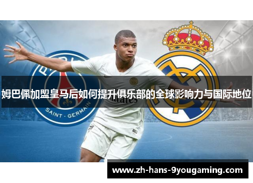 姆巴佩加盟皇马后如何提升俱乐部的全球影响力与国际地位 姆巴佩加盟皇马后如何提升俱乐部的全球影响力与国际地位