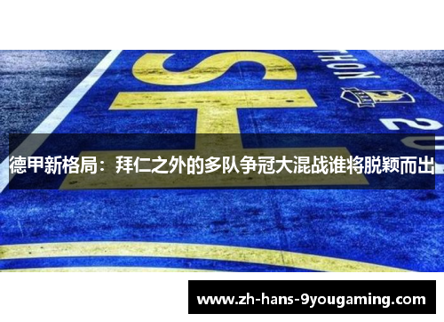 德甲新格局：拜仁之外的多队争冠大混战谁将脱颖而出