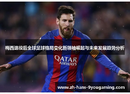 梅西退役后全球足球格局变化新领袖崛起与未来发展趋势分析 梅西退役后全球足球格局变化新领袖崛起与未来发展趋势分析