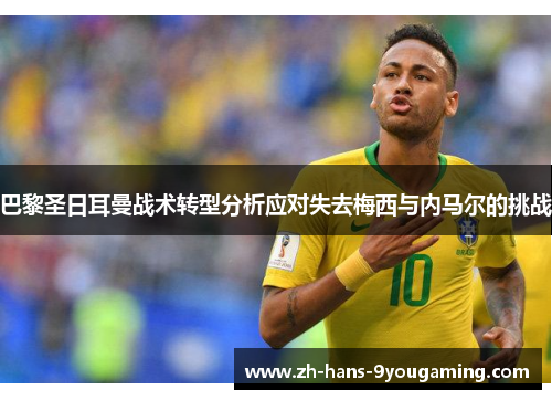 巴黎圣日耳曼战术转型分析应对失去梅西与内马尔的挑战 巴黎圣日耳曼战术转型分析应对失去梅西与内马尔的挑战