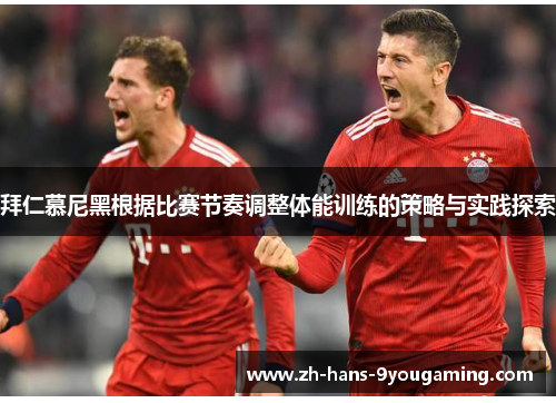 拜仁慕尼黑根据比赛节奏调整体能训练的策略与实践探索