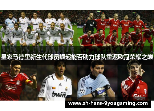皇家马德里新生代球员崛起能否助力球队重返欧冠荣耀之巅 皇家马德里新生代球员崛起能否助力球队重返欧冠荣耀之巅