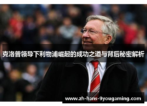 克洛普领导下利物浦崛起的成功之道与背后秘密解析 克洛普领导下利物浦崛起的成功之道与背后秘密解析