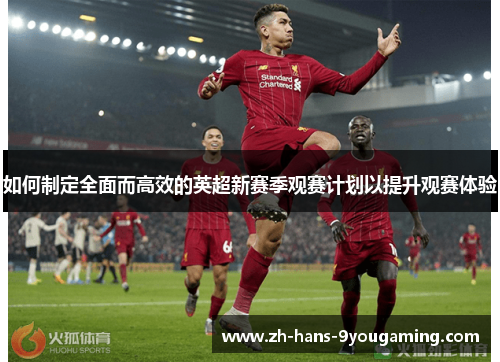 如何制定全面而高效的英超新赛季观赛计划以提升观赛体验 如何制定全面而高效的英超新赛季观赛计划以提升观赛体验