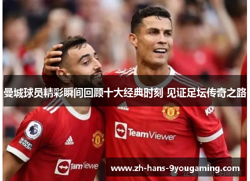 曼城球员精彩瞬间回顾十大经典时刻 见证足坛传奇之路 曼城球员精彩瞬间回顾十大经典时刻 见证足坛传奇之路