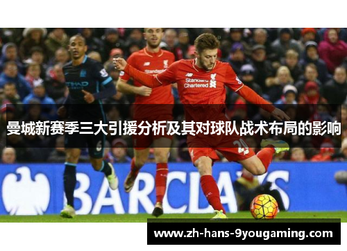 曼城新赛季三大引援分析及其对球队战术布局的影响 曼城新赛季三大引援分析及其对球队战术布局的影响