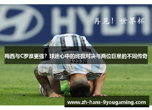 梅西与C罗谁更强?球迷心中的终极对决与两位巨星的不同传奇 梅西与C罗谁更强?球迷心中的终极对决与两位巨星的不同传奇