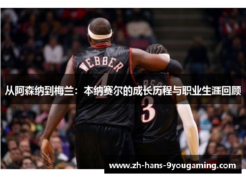 从阿森纳到梅兰：本纳赛尔的成长历程与职业生涯回顾