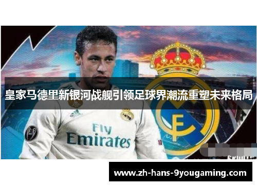 皇家马德里新银河战舰引领足球界潮流重塑未来格局 皇家马德里新银河战舰引领足球界潮流重塑未来格局