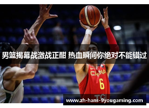 男篮揭幕战激战正酣 热血瞬间你绝对不能错过 男篮揭幕战激战正酣 热血瞬间你绝对不能错过