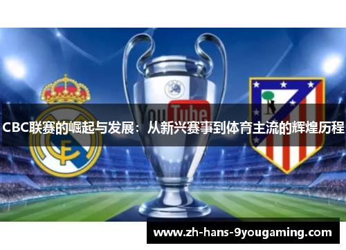 CBC联赛的崛起与发展:从新兴赛事到体育主流的辉煌历程 CBC联赛的崛起与发展:从新兴赛事到体育主流的辉煌历程