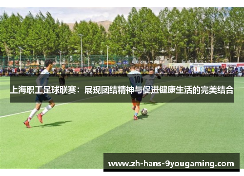上海职工足球联赛:展现团结精神与促进健康生活的完美结合 上海职工足球联赛:展现团结精神与促进健康生活的完美结合