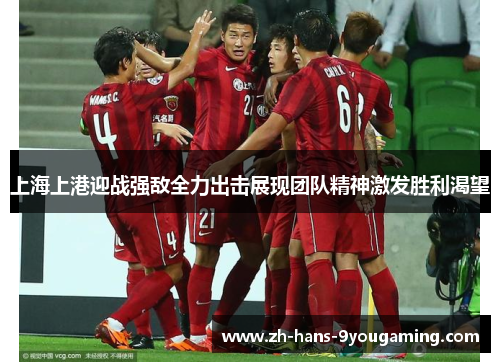 上海上港迎战强敌全力出击展现团队精神激发胜利渴望 上海上港迎战强敌全力出击展现团队精神激发胜利渴望