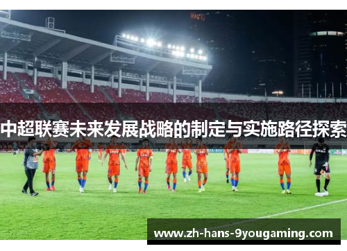 中超联赛未来发展战略的制定与实施路径探索 中超联赛未来发展战略的制定与实施路径探索