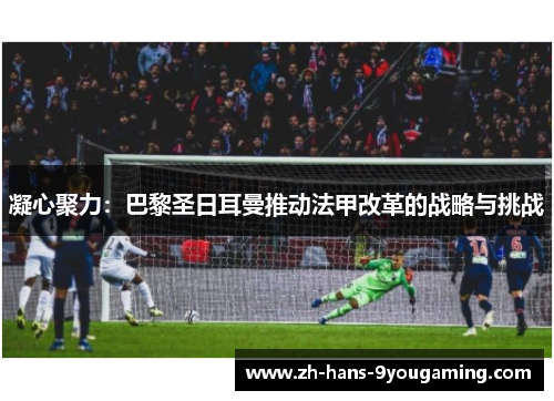 凝心聚力:巴黎圣日耳曼推动法甲改革的战略与挑战 凝心聚力:巴黎圣日耳曼推动法甲改革的战略与挑战