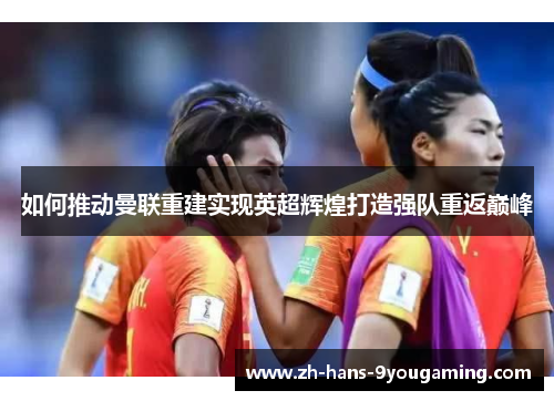 如何推动曼联重建实现英超辉煌打造强队重返巅峰